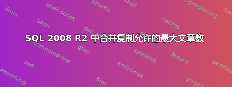 SQL 2008 R2 中合并复制允许的最大文章数