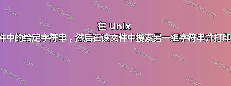 在 Unix 中搜索文件中的给定字符串，然后在该文件中搜索另一组字符串并打印文件属性 