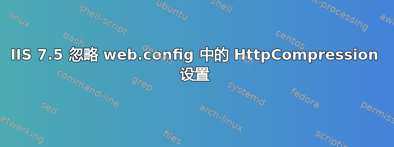 IIS 7.5 忽略 web.config 中的 HttpCompression 设置