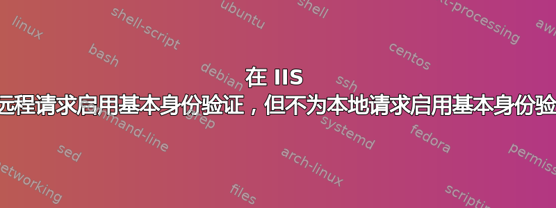 在 IIS 中为远程请求启用基本身份验证，但不为本地请求启用基本身份验证？