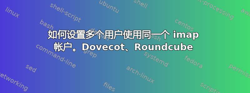 如何设置多个用户使用同一个 imap 帐户。Dovecot、Roundcube