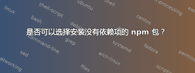 是否可以选择安装没有依赖项的 npm 包？