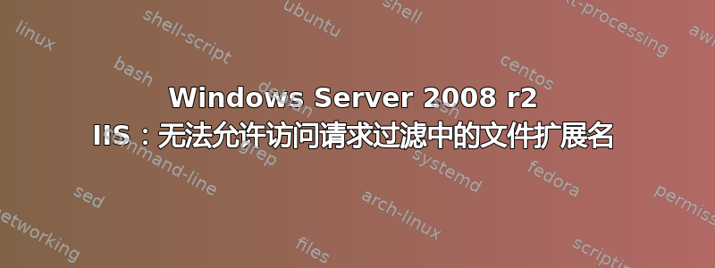 Windows Server 2008 r2 IIS：无法允许访问请求过滤中的文件扩展名