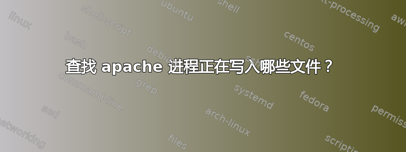 查找 apache 进程正在写入哪些文件？