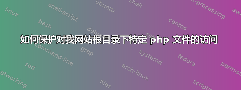 如何保护对我网站根目录下特定 php 文件的访问