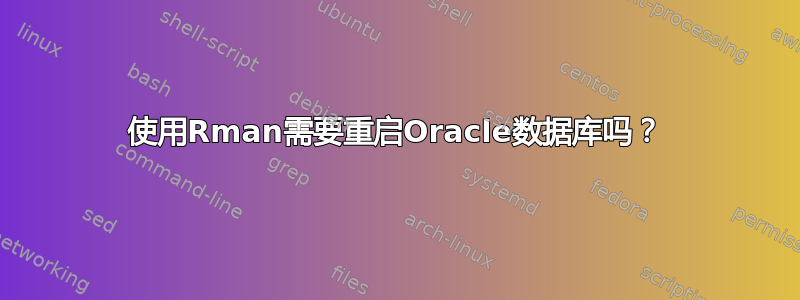 使用Rman需要重启Oracle数据库吗？