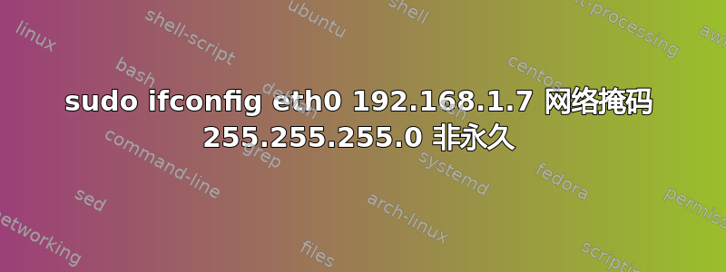 sudo ifconfig eth0 192.168.1.7 网络掩码 255.255.255.0 非永久