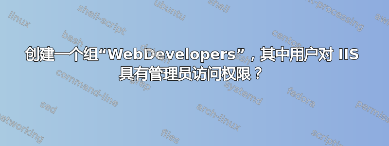 创建一个组“WebDevelopers”，其中用户对 IIS 具有管理员访问权限？