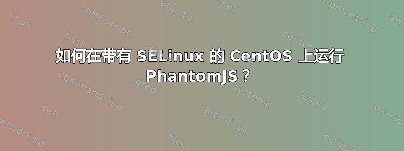 如何在带有 SELinux 的 CentOS 上运行 PhantomJS？