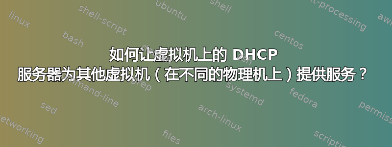 如何让虚拟机上的 DHCP 服务器为其他虚拟机（在不同的物理机上）提供服务？