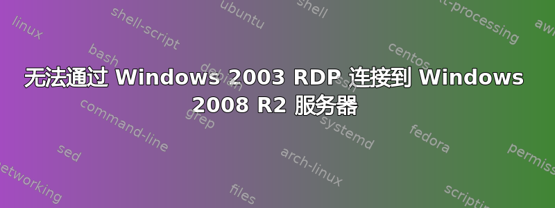 无法通过 Windows 2003 RDP 连接到 Windows 2008 R2 服务器