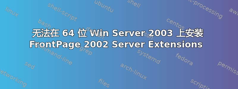 无法在 64 位 Win Server 2003 上安装 FrontPage 2002 Server Extensions 