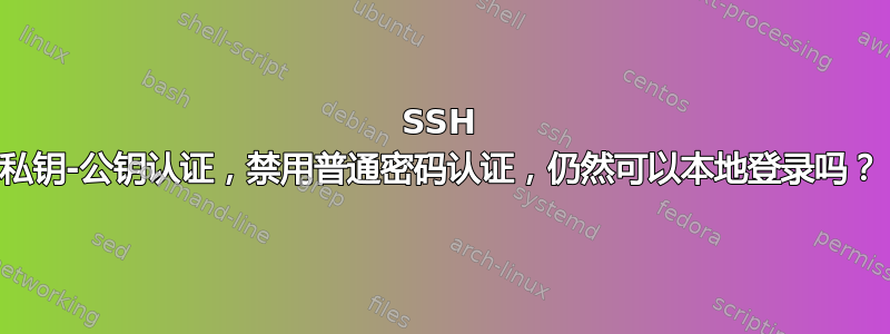 SSH 私钥-公钥认证，禁用普通密码认证，仍然可以本地登录吗？