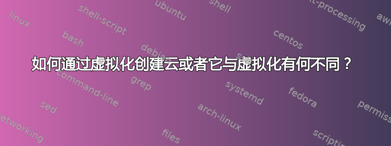 如何通过虚拟化创建云或者它与虚拟化有何不同？