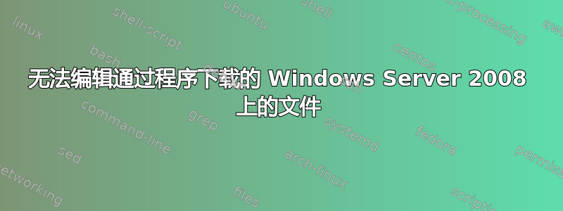 无法编辑通过程序下载的 Windows Server 2008 上的文件