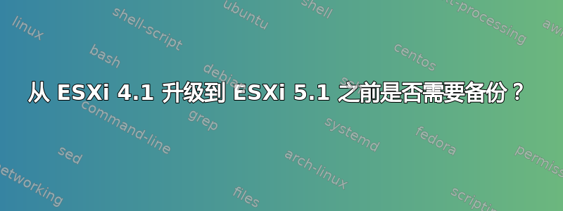 从 ESXi 4.1 升级到 ESXi 5.1 之前是否需要备份？