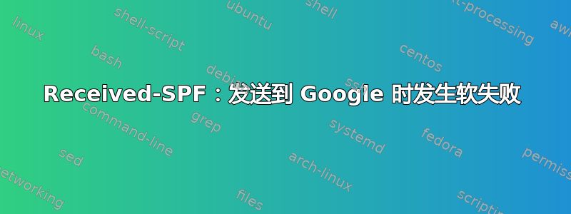 Received-SPF：发送到 Google 时发生软失败