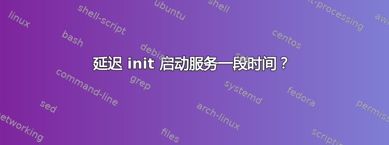 延迟 init 启动服务一段时间？