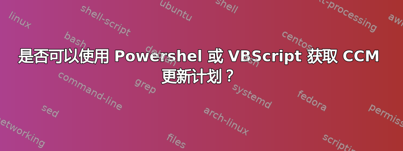 是否可以使用 Powershel 或 VBScript 获取 CCM 更新计划？