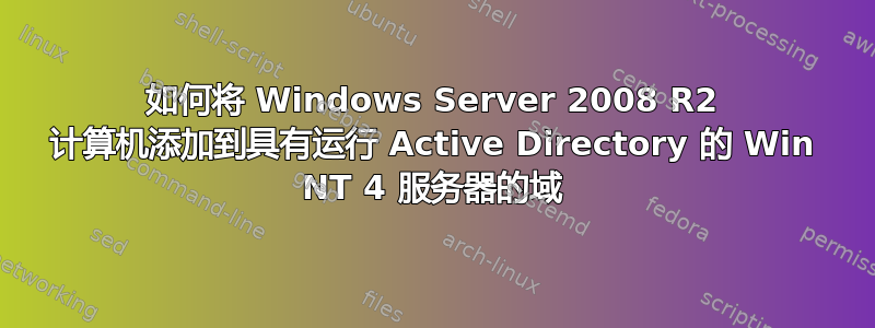 如何将 Windows Server 2008 R2 计算机添加到具有运行 Active Directory 的 Win NT 4 服务器的域