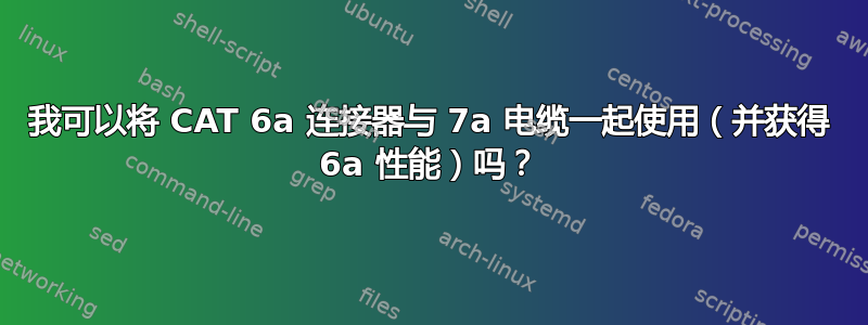 我可以将 CAT 6a 连接器与 7a 电缆一起使用（并获得 6a 性能）吗？