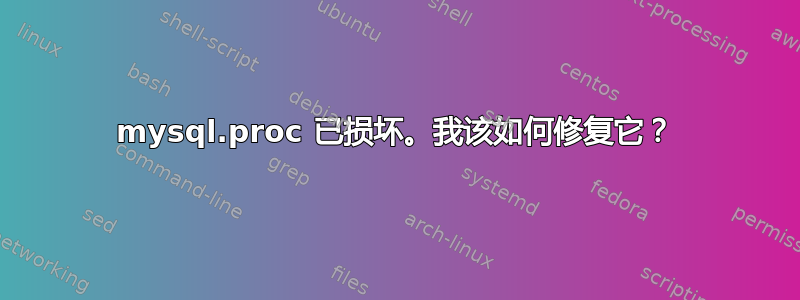 mysql.proc 已损坏。我该如何修复它？