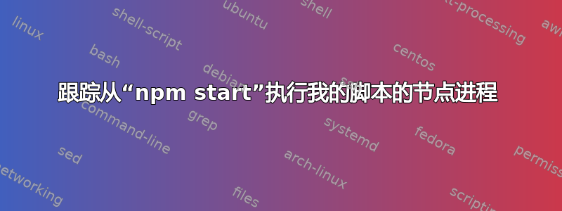 跟踪从“npm start”执行我的脚本的节点进程