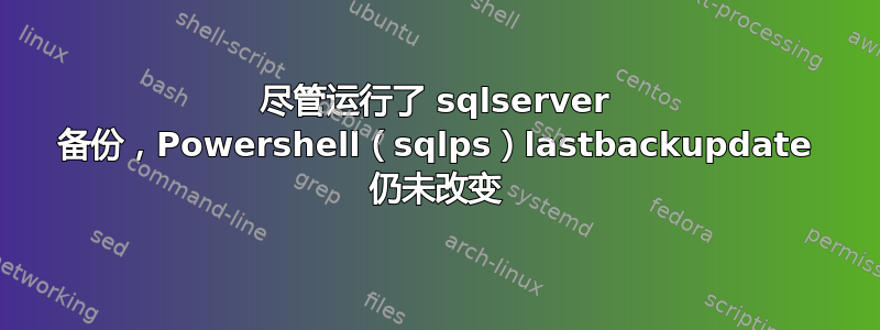 尽管运行了 sqlserver 备份，Powershell（sqlps）lastbackupdate 仍未改变