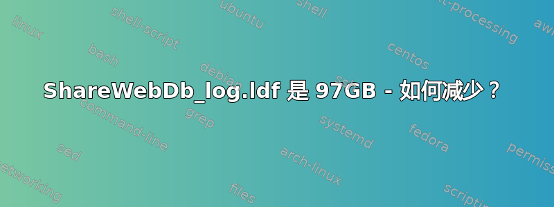 ShareWebDb_log.ldf 是 97GB - 如何减少？