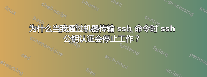 为什么当我通过机器传输 ssh 命令时 ssh 公钥认证会停止工作？