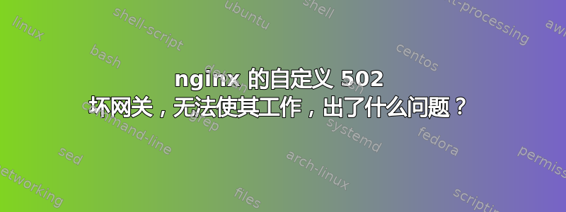 nginx 的自定义 502 坏网关，无法使其工作，出了什么问题？