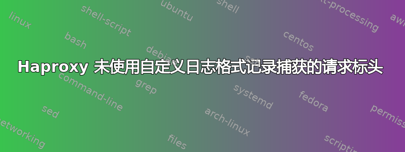 Haproxy 未使用自定义日志格式记录捕获的请求标头