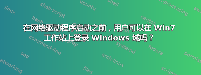 在网络驱动程序启动之前，用户可以在 Win7 工作站上登录 Windows 域吗？