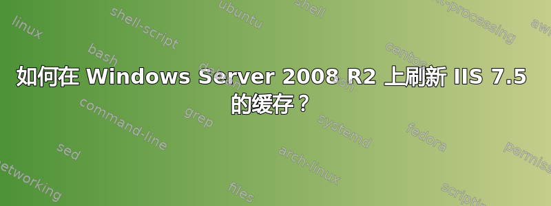 如何在 Windows Server 2008 R2 上刷新 IIS 7.5 的缓存？