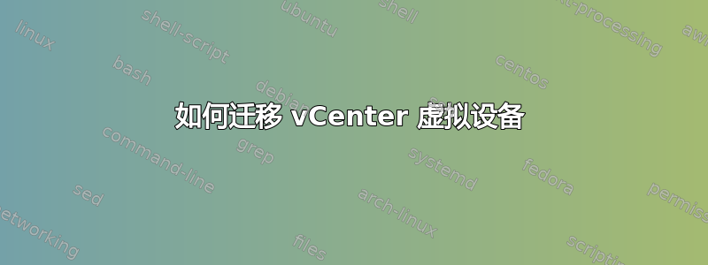 如何迁移 vCenter 虚拟设备