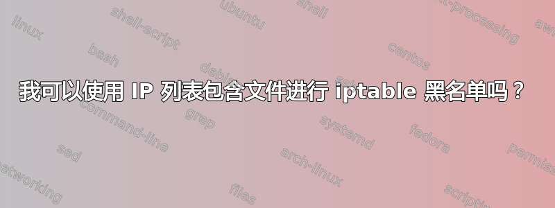 我可以使用 IP 列表包含文件进行 iptable 黑名单吗？