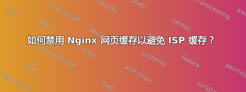 如何禁用 Nginx 网页缓存以避免 ISP 缓存？