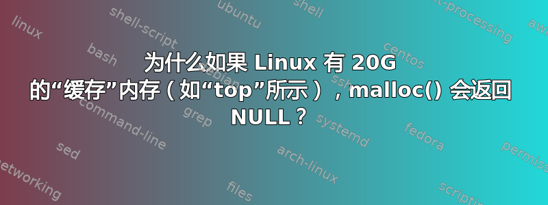 为什么如果 Linux 有 20G 的“缓存”内存（如“top”所示），malloc() 会返回 NULL？