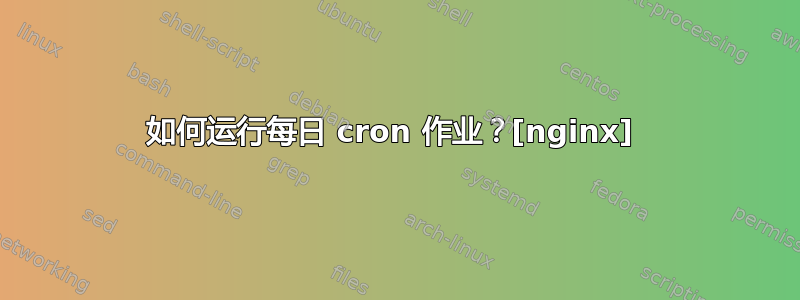 如何运行每日 cron 作业？[nginx] 