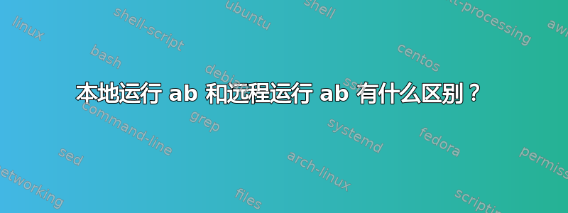 本地运行 ab 和远程运行 ab 有什么区别？