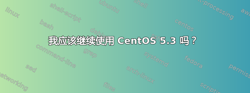 我应该继续使用 CentOS 5.3 吗？