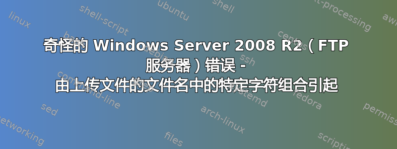 奇怪的 Windows Server 2008 R2（FTP 服务器）错误 - 由上传文件的文件名中的特定字符组合引起