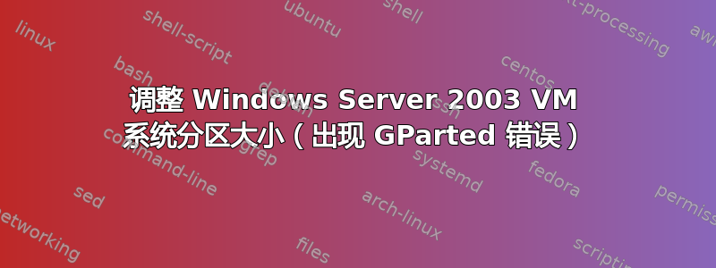 调整 Windows Server 2003 VM 系统分区大小（出现 GParted 错误）