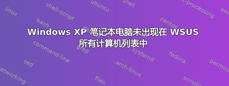 Windows XP 笔记本电脑未出现在 WSUS 所有计算机列表中