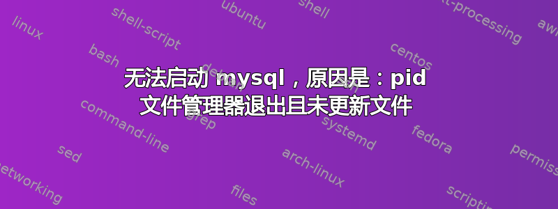 无法启动 mysql，原因是：pid 文件管理器退出且未更新文件