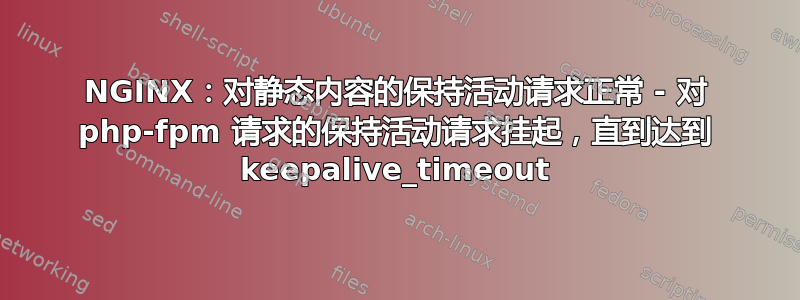 NGINX：对静态内容的保持活动请求正常 - 对 php-fpm 请求的保持活动请求挂起，直到达到 keepalive_timeout