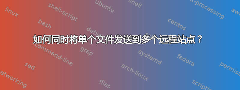 如何同时将单个文件发送到多个远程站点？