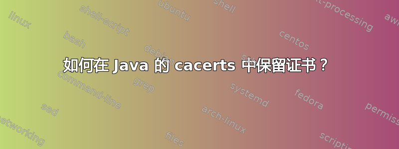 如何在 Java 的 cacerts 中保留证书？