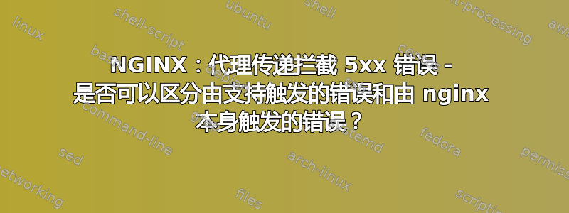 NGINX：代理传递拦截 5xx 错误 - 是否可以区分由支持触发的错误和由 nginx 本身触发的错误？