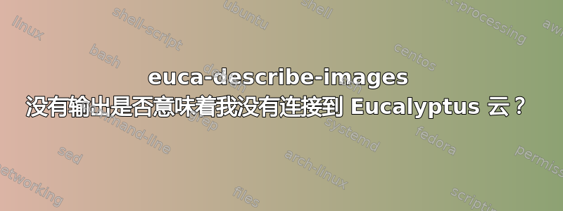 euca-describe-images 没有输出是否意味着我没有连接到 Eucalyptus 云？